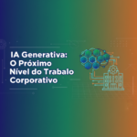 IA Generativa: O Próximo Nível do Trabalho Corporativo