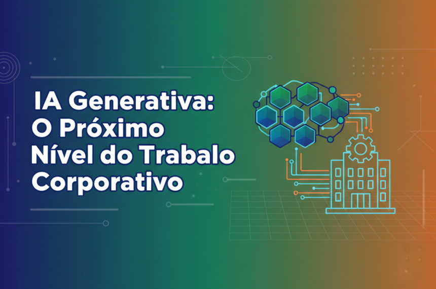 IA Generativa: O Próximo Nível do Trabalho Corporativo
